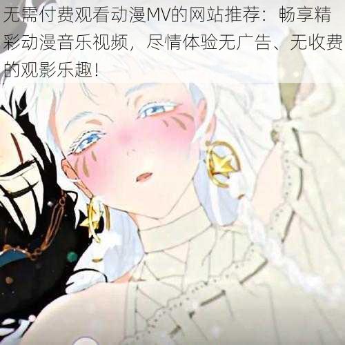 无需付费观看动漫MV的网站推荐:畅享精彩动漫音乐视频,尽情体验无广告、无收费的观影乐趣!