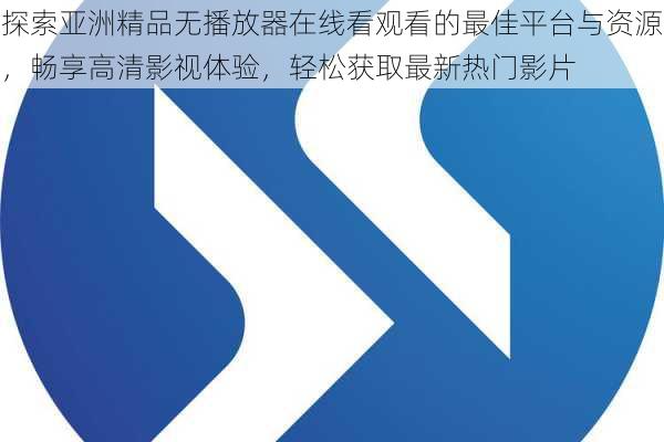 探索亚洲精品无播放器在线看观看的最佳平台与资源,畅享高清影视体验,轻松获取最新热门影片