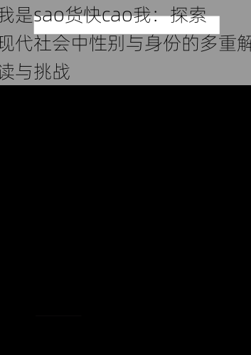 我是sao货快cao我:探索现代社会中性别与身份的多重解读与挑战
