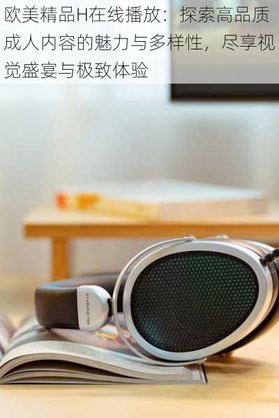 欧美精品H在线播放:探索高品质成人内容的魅力与多样性,尽享视觉盛宴与极致体验