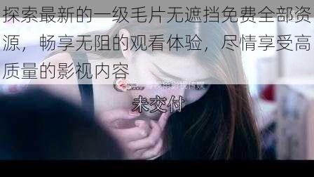探索最新的一级毛片无遮挡免费全部资源,畅享无阻的观看体验,尽情享受高质量的影视内容