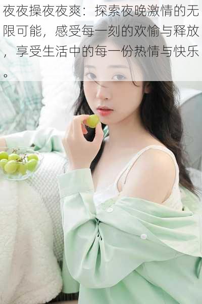 夜夜操夜夜爽:探索夜晚激情的无限可能,感受每一刻的欢愉与释放,享受生活中的每一份热情与快乐。