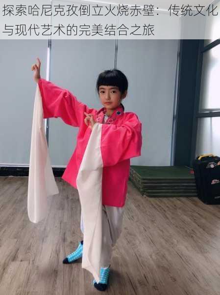 探索哈尼克孜倒立火烧赤壁:传统文化与现代艺术的完美结合之旅