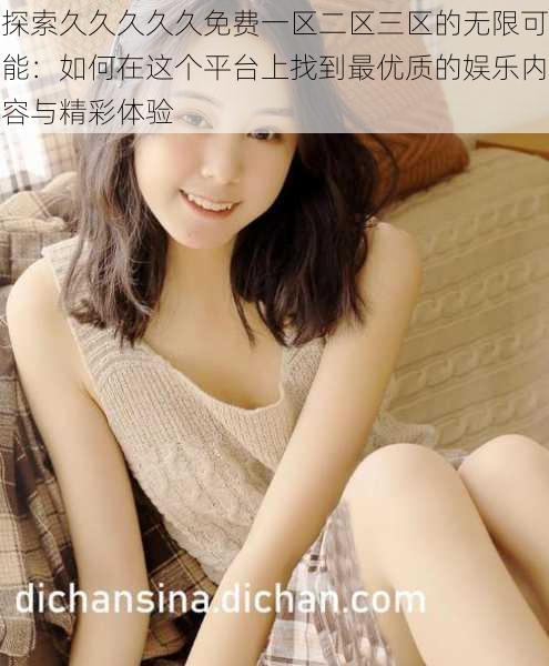 探索久久久久久免费一区二区三区的无限可能:如何在这个平台上找到最优质的娱乐内容与精彩体验