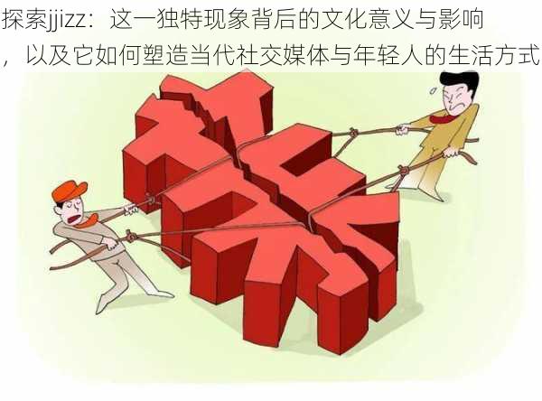 探索jjizz:这一独特现象背后的文化意义与影响,以及它如何塑造当代社交媒体与年轻人的生活方式