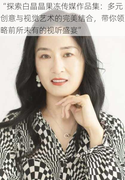 “探索白晶晶果冻传媒作品集:多元创意与视觉艺术的完美结合,带你领略前所未有的视听盛宴”