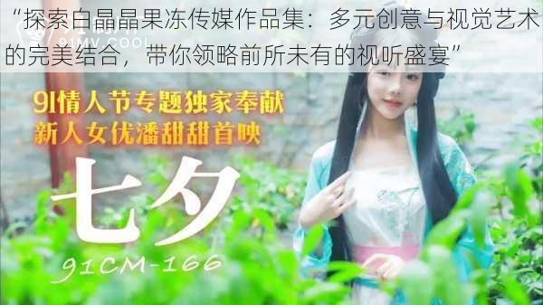 “探索白晶晶果冻传媒作品集:多元创意与视觉艺术的完美结合,带你领略前所未有的视听盛宴”