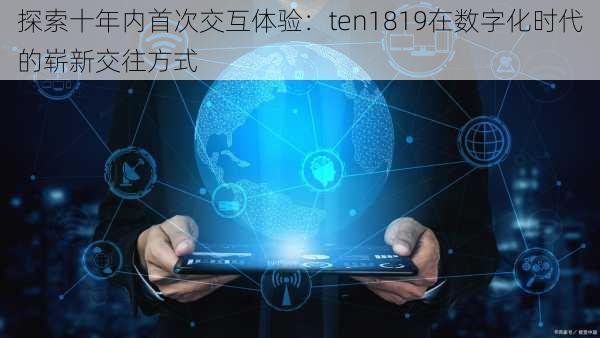 探索十年内首次交互体验:ten1819在数字化时代的崭新交往方式