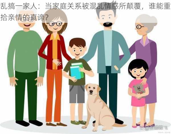 乱搞一家人:当家庭关系被混乱情感所颠覆,谁能重拾亲情的真谛?