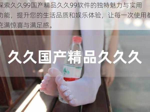 探索久久99国产精品久久99软件的独特魅力与实用功能,提升您的生活品质和娱乐体验,让每一次使用都充满惊喜与满足感。