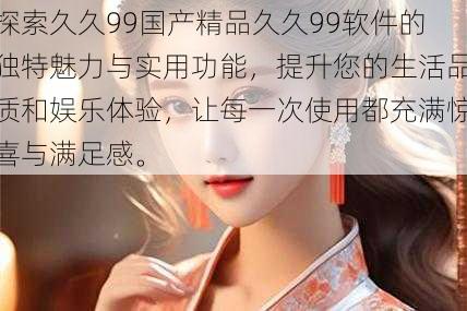 探索久久99国产精品久久99软件的独特魅力与实用功能,提升您的生活品质和娱乐体验,让每一次使用都充满惊喜与满足感。