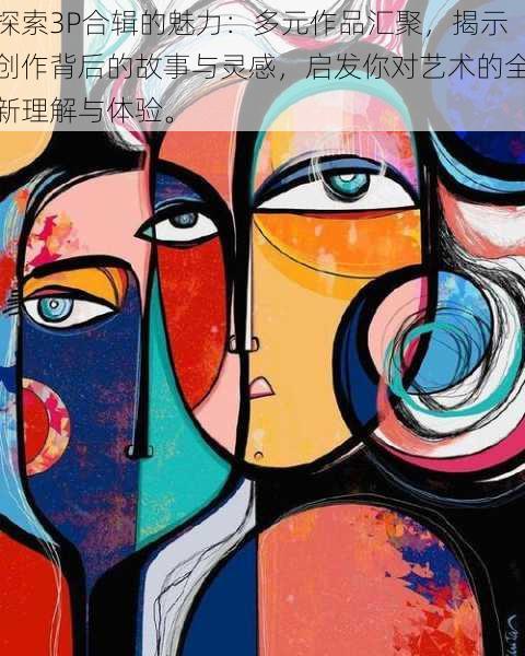 探索3P合辑的魅力:多元作品汇聚,揭示创作背后的故事与灵感,启发你对艺术的全新理解与体验。