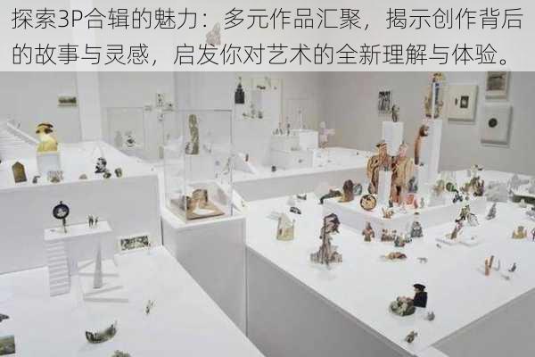 探索3P合辑的魅力:多元作品汇聚,揭示创作背后的故事与灵感,启发你对艺术的全新理解与体验。