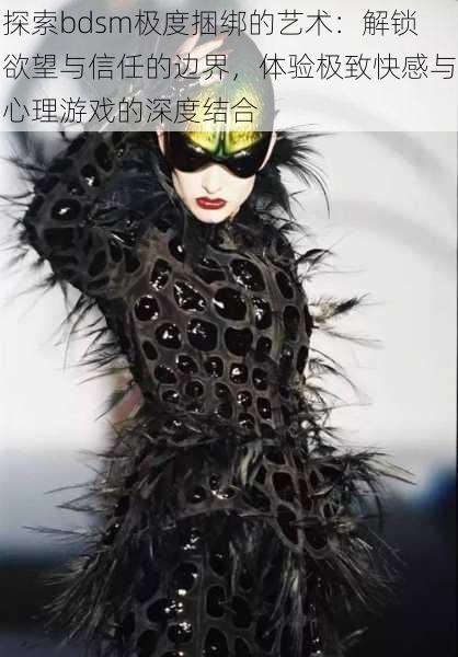 探索bdsm极度捆绑的艺术:解锁欲望与信任的边界,体验极致快感与心理游戏的深度结合