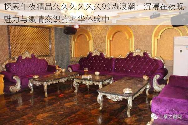 探索午夜精品久久久久久久99热浪潮:沉浸在夜晚魅力与激情交织的奢华体验中