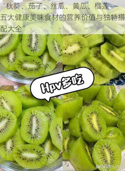 “秋葵、茄子、丝瓜、黄瓜、榴莲——五大健康美味食材的营养价值与独特搭配大全”