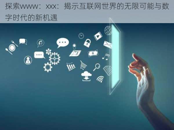 探索www:xxx:揭示互联网世界的无限可能与数字时代的新机遇