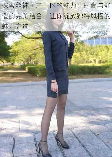 探索丝袜国产一区的魅力:时尚与舒适的完美结合,让你绽放独特风格的魅力之选