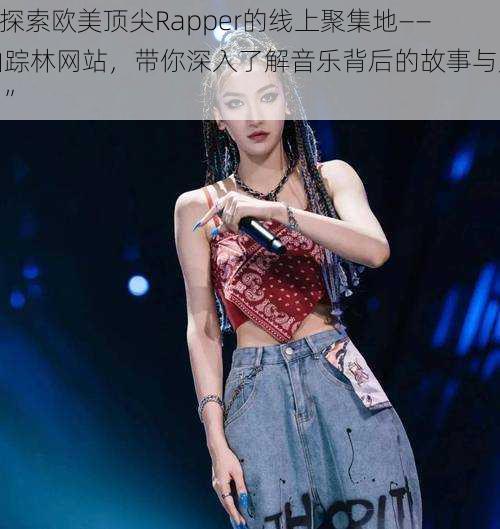 “探索欧美顶尖Rapper的线上聚集地——仙踪林网站,带你深入了解音乐背后的故事与魅力”
