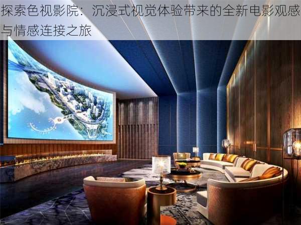 探索色视影院：沉浸式视觉体验带来的全新电影观感与情感连接之旅