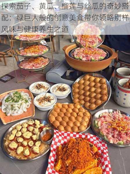 探索茄子、黄瓜、榴莲与丝瓜的奇妙搭配:绿巨人般的创意美食带你领略别样风味与健康养生之道