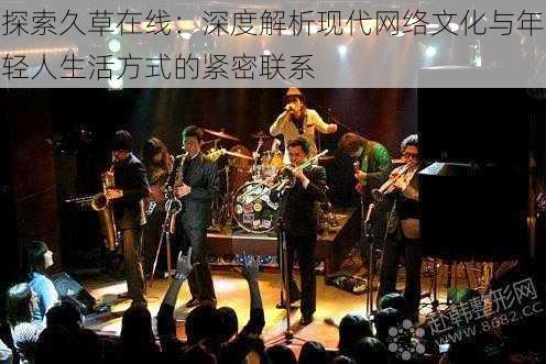 探索久草在线:深度解析现代网络文化与年轻人生活方式的紧密联系
