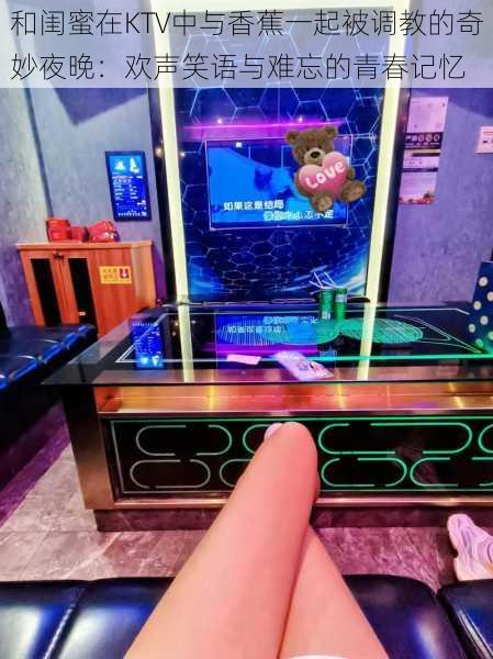 和闺蜜在KTV中与香蕉一起被调教的奇妙夜晚:欢声笑语与难忘的青春记忆