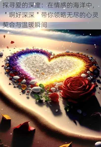 探寻爱的深度:在情感的海洋中,"啊好深深"带你领略无尽的心灵契合与温暖瞬间