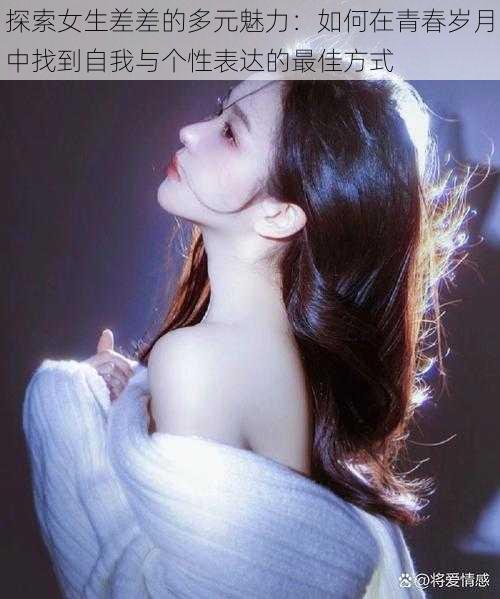 探索女生差差的多元魅力:如何在青春岁月中找到自我与个性表达的最佳方式