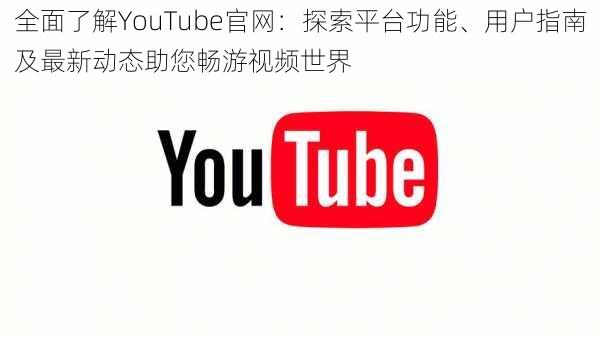 全面了解YouTube官网:探索平台功能、用户指南及最新动态助您畅游视频世界