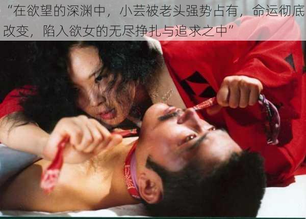 “在欲望的深渊中,小芸被老头强势占有,命运彻底改变,陷入欲女的无尽挣扎与追求之中”