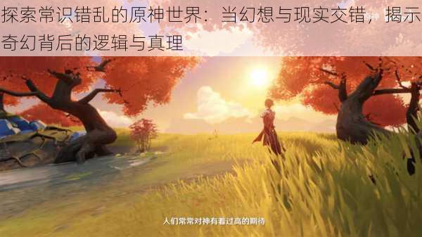 探索常识错乱的原神世界:当幻想与现实交错,揭示奇幻背后的逻辑与真理