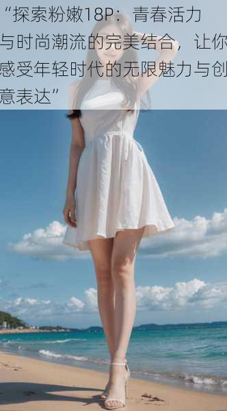 “探索粉嫩18P:青春活力与时尚潮流的完美结合,让你感受年轻时代的无限魅力与创意表达”