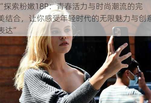 “探索粉嫩18P:青春活力与时尚潮流的完美结合,让你感受年轻时代的无限魅力与创意表达”