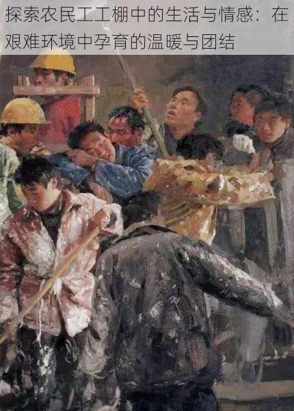 探索农民工工棚中的生活与情感:在艰难环境中孕育的温暖与团结