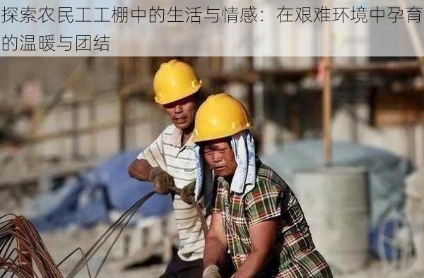探索农民工工棚中的生活与情感:在艰难环境中孕育的温暖与团结
