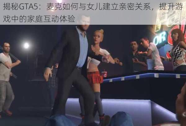揭秘GTA5:麦克如何与女儿建立亲密关系,提升游戏中的家庭互动体验
