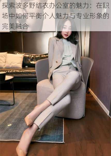 探索波多野结衣办公室的魅力:在职场中如何平衡个人魅力与专业形象的完美融合
