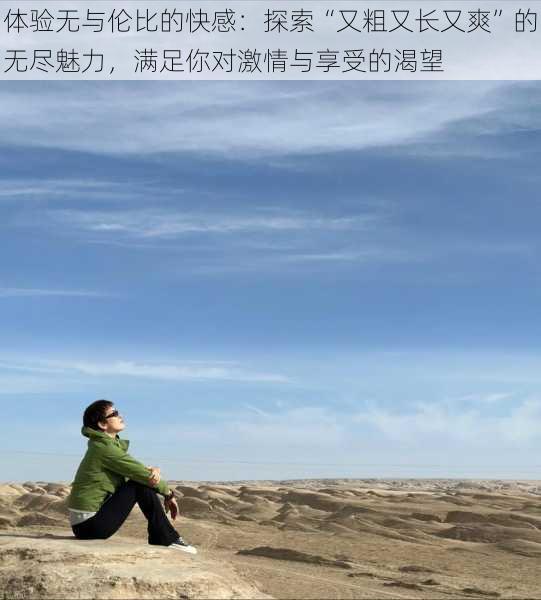 体验无与伦比的快感：探索“又粗又长又爽”的无尽魅力，满足你对激情与享受的渴望