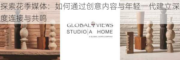 探索花季媒体：如何通过创意内容与年轻一代建立深度连接与共鸣