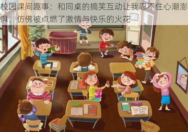 校园课间趣事：和同桌的搞笑互动让我忍不住心潮澎湃，仿佛被点燃了激情与快乐的火花