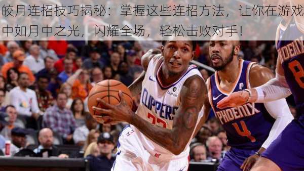 皎月连招技巧揭秘：掌握这些连招方法，让你在游戏中如月中之光，闪耀全场，轻松击败对手！