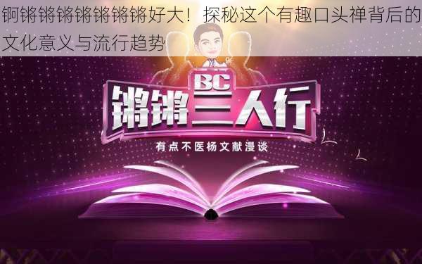 锕锵锵锵锵锵锵锵好大！探秘这个有趣口头禅背后的文化意义与流行趋势