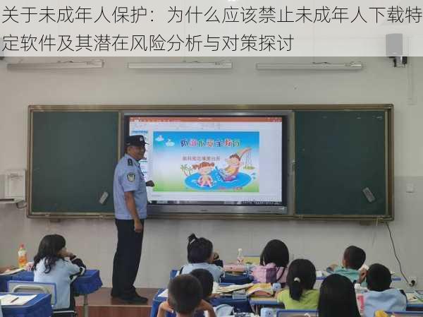 关于未成年人保护：为什么应该禁止未成年人下载特定软件及其潜在风险分析与对策探讨
