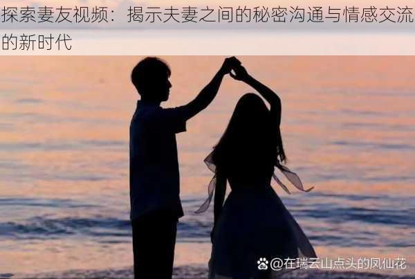 探索妻友视频：揭示夫妻之间的秘密沟通与情感交流的新时代