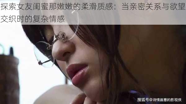 探索女友闺蜜那嫩嫩的柔滑质感:当亲密关系与欲望交织时的复杂情感