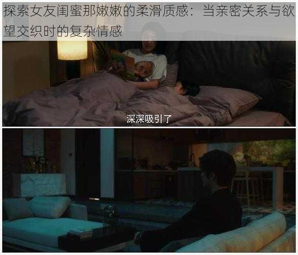 探索女友闺蜜那嫩嫩的柔滑质感：当亲密关系与欲望交织时的复杂情感