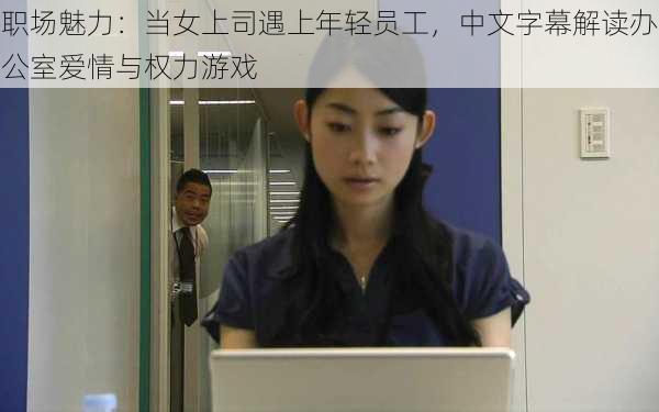 职场魅力:当女上司遇上年轻员工,中文字幕解读办公室爱情与权力游戏