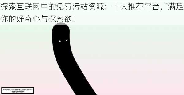探索互联网中的免费污站资源:十大推荐平台,满足你的好奇心与探索欲!