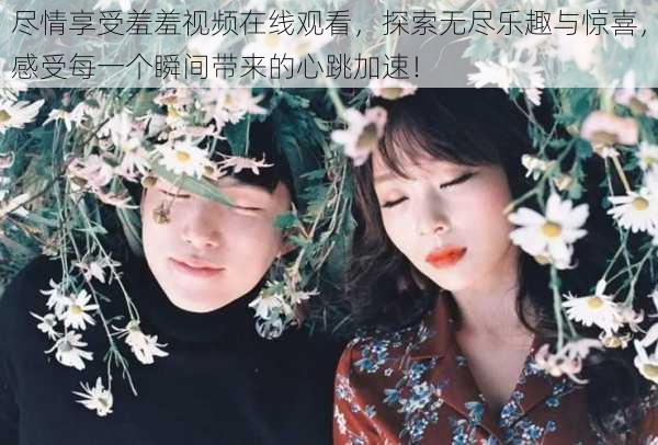 尽情享受羞羞视频在线观看，探索无尽乐趣与惊喜，感受每一个瞬间带来的心跳加速！